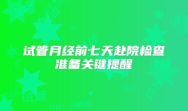 试管月经前七天赴院检查准备关键提醒