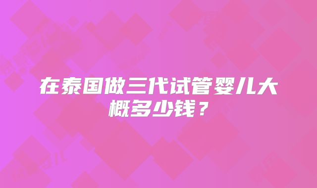 在泰国做三代试管婴儿大概多少钱?