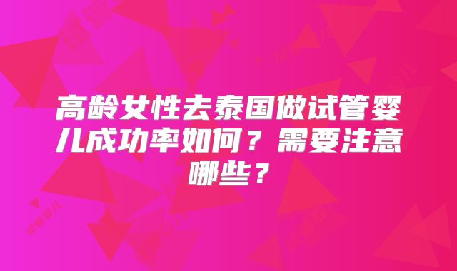 高龄女性去泰国做试管婴儿成功率如何?需要注意哪些?