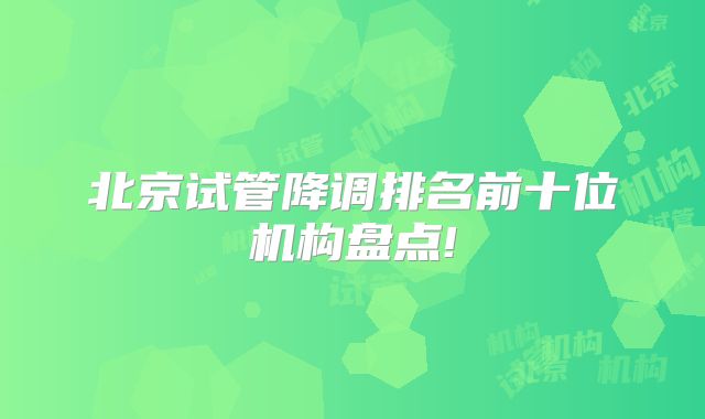 北京试管降调排名前十位机构盘点!