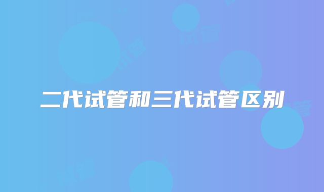 二代试管和三代试管区别