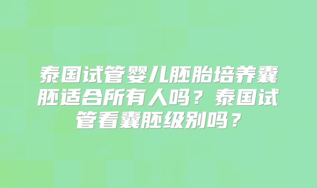 泰国试管婴儿胚胎培养囊胚适合所有人吗？泰国试管看囊胚级别吗？