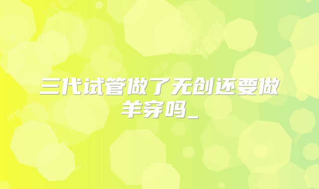 三代试管做了无创还要做羊穿吗_