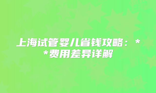 上海试管婴儿省钱攻略：**费用差异详解