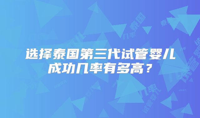 选择泰国第三代试管婴儿成功几率有多高？