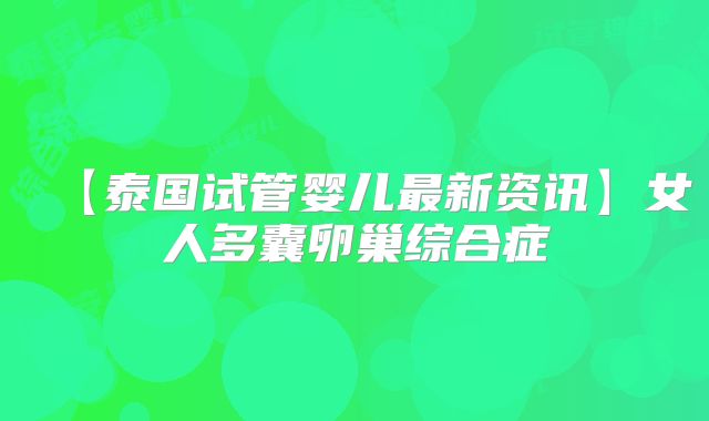 【泰国试管婴儿最新资讯】女人多囊卵巢综合症