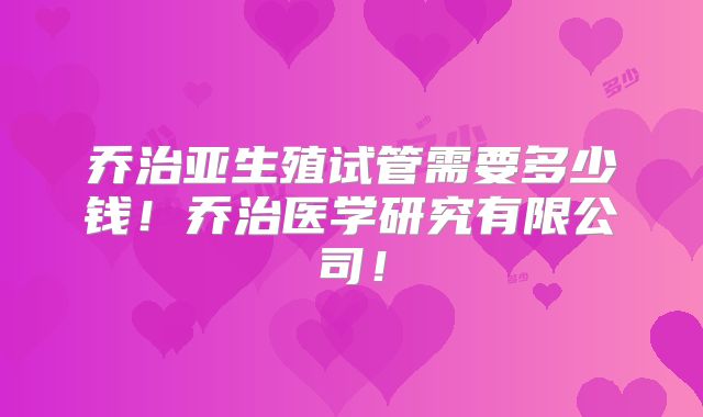 乔治亚生殖试管需要多少钱！乔治医学研究有限公司！