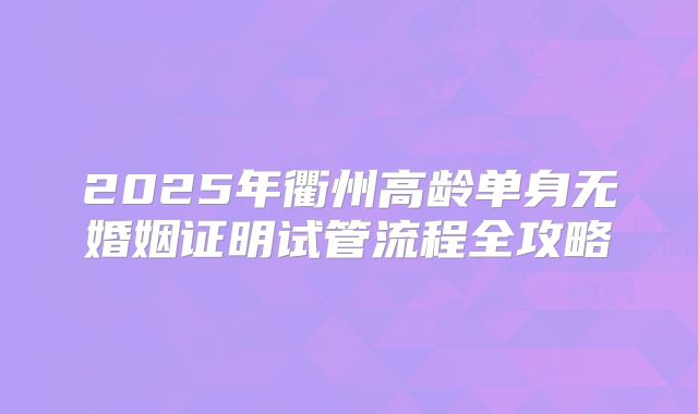2025年衢州高龄单身无婚姻证明试管流程全攻略