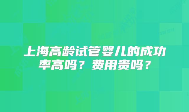上海高龄试管婴儿的成功率高吗?费用贵吗?