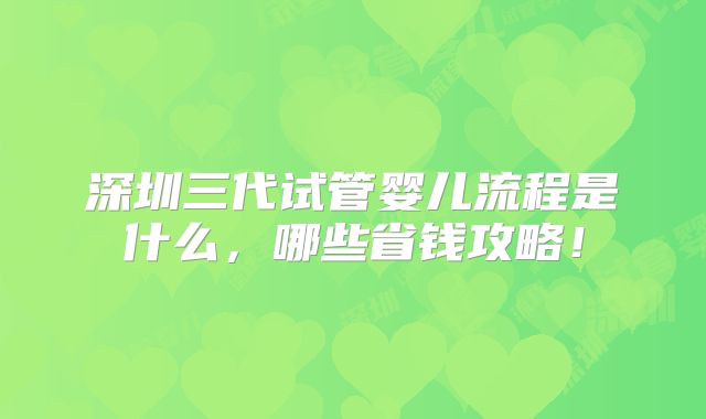 深圳三代试管婴儿流程是什么,哪些省钱攻略!
