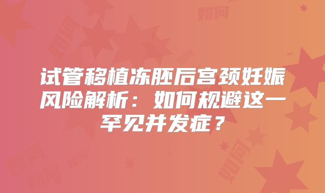 试管移植冻胚后宫颈妊娠风险解析：如何规避这一罕见并发症？