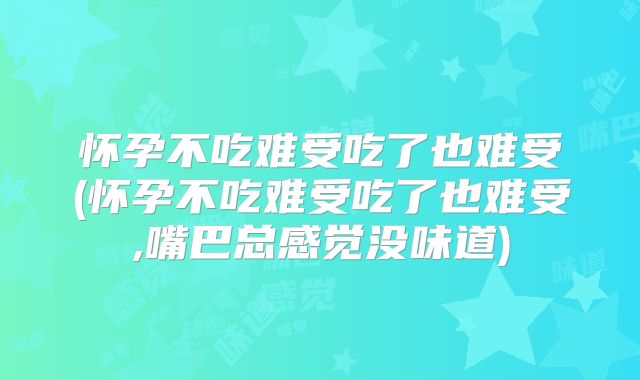 怀孕不吃难受吃了也难受(怀孕不吃难受吃了也难受,嘴巴总感觉没味道)