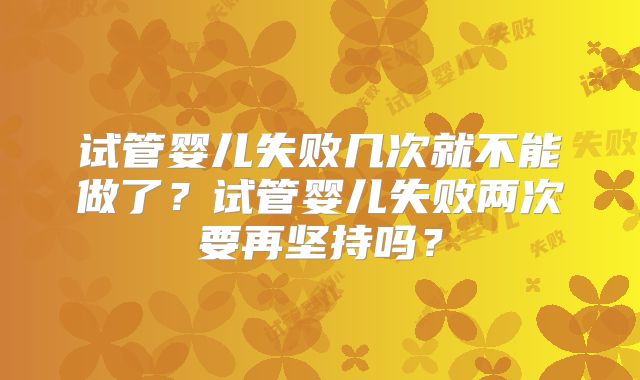试管婴儿失败几次就不能做了？试管婴儿失败两次要再坚持吗？
