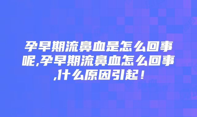 孕早期流鼻血是怎么回事呢,孕早期流鼻血怎么回事,什么原因引起！