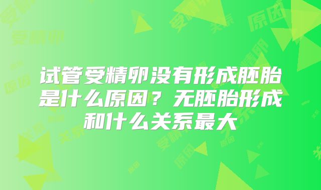 试管受精卵没有形成胚胎是什么原因？无胚胎形成和什么关系最大