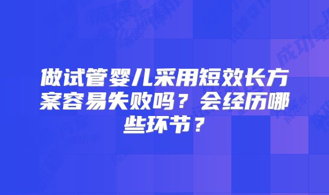 做试管婴儿采用短效长方案容易失败吗?会经历哪些环节?