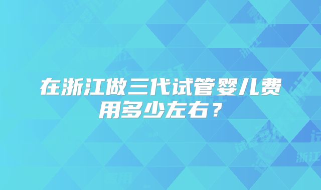 在浙江做三代试管婴儿费用多少左右？