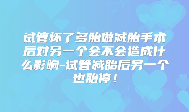 试管怀了多胎做减胎手术后对另一个会不会造成什么影响-试管减胎后另一个也胎停！