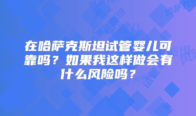 在哈萨克斯坦试管婴儿可靠吗？如果我这样做会有什么风险吗？