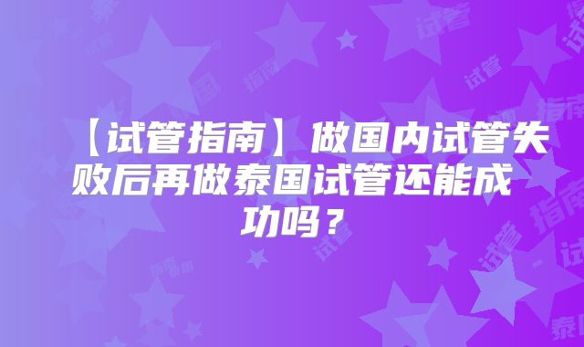 【试管指南】做国内试管失败后再做泰国试管还能成功吗?