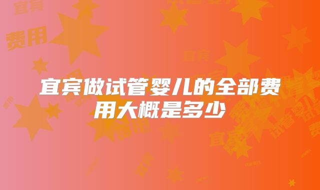 宜宾做试管婴儿的全部费用大概是多少