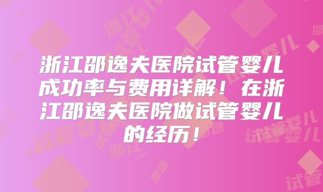 浙江邵逸夫医院试管婴儿成功率与费用详解!在浙江邵逸夫医院做试管婴儿的经历!