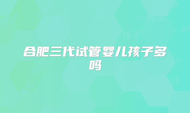 合肥三代试管婴儿孩子多吗