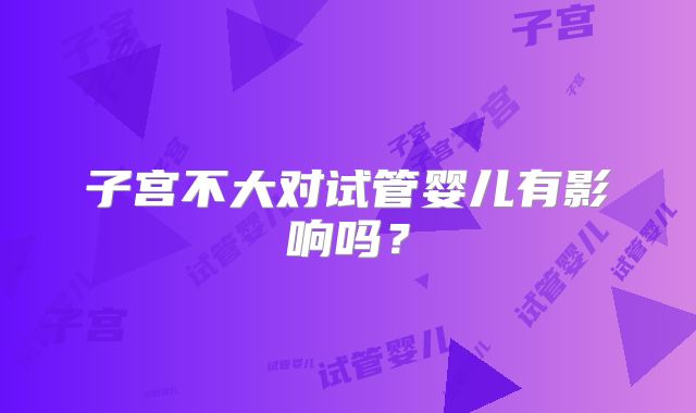 子宫不大对试管婴儿有影响吗?