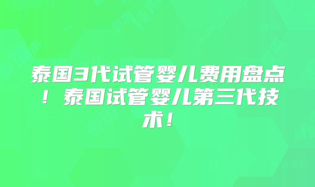 泰国3代试管婴儿费用盘点！泰国试管婴儿第三代技术！