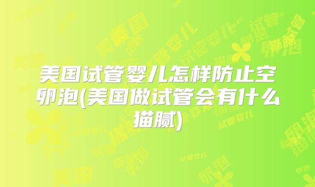 美国试管婴儿怎样防止空卵泡(美国做试管会有什么猫腻)