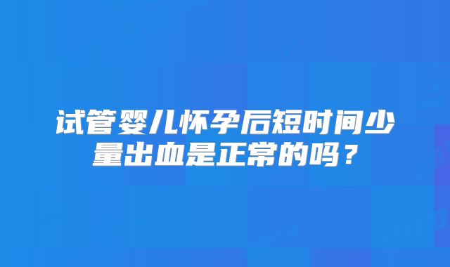 试管婴儿怀孕后短时间少量出血是正常的吗？