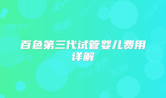 百色第三代试管婴儿费用详解