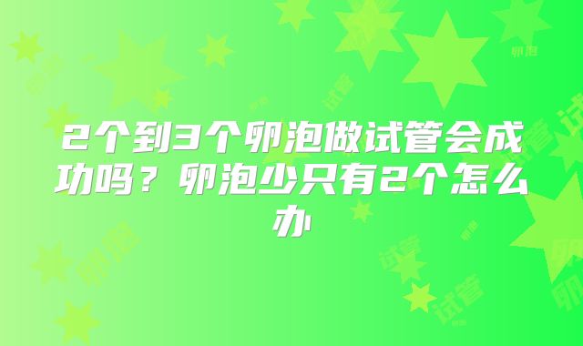 2个到3个卵泡做试管会成功吗?卵泡少只有2个怎么办