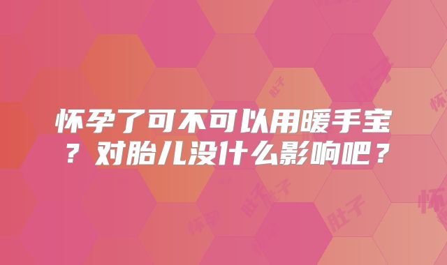 怀孕了可不可以用暖手宝?对胎儿没什么影响吧?
