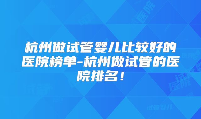 杭州做试管婴儿比较好的医院榜单-杭州做试管的医院排名!
