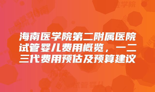 海南医学院第二附属医院试管婴儿费用概览，一二三代费用预估及预算建议