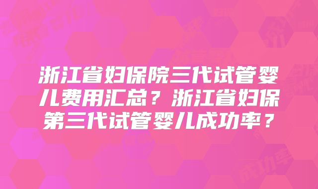 浙江省妇保院三代试管婴儿费用汇总？浙江省妇保第三代试管婴儿成功率？