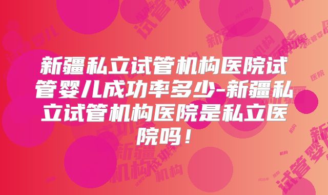新疆私立试管机构医院试管婴儿成功率多少-新疆私立试管机构医院是私立医院吗！