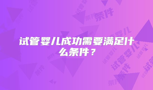 试管婴儿成功需要满足什么条件?