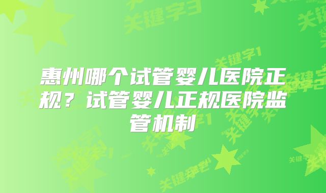 惠州哪个试管婴儿医院正规？试管婴儿正规医院监管机制