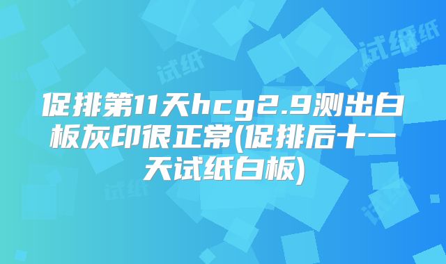 促排第11天hcg2.9测出白板灰印很正常(促排后十一天试纸白板)