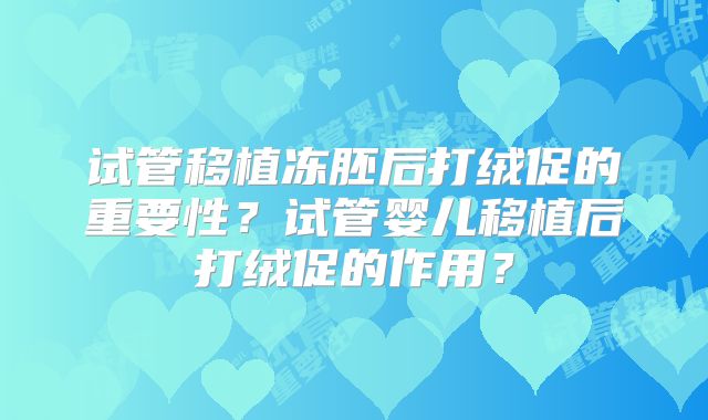 试管移植冻胚后打绒促的重要性？试管婴儿移植后打绒促的作用？