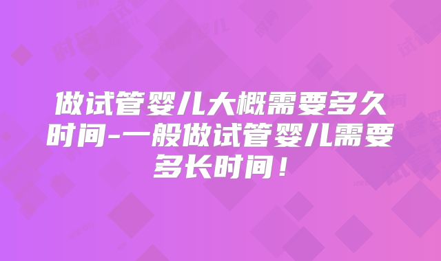 做试管婴儿大概需要多久时间-一般做试管婴儿需要多长时间！