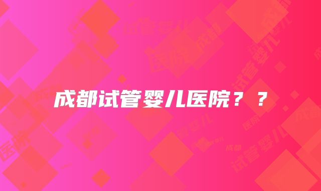 成都试管婴儿医院？？