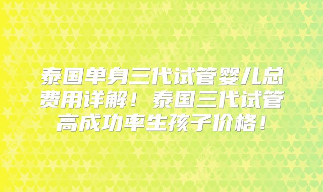 泰国单身三代试管婴儿总费用详解！泰国三代试管高成功率生孩子价格！