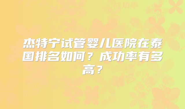 杰特宁试管婴儿医院在泰国排名如何？成功率有多高？