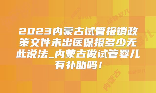 2023内蒙古试管报销政策文件未出医保报多少无此说法_内蒙古做试管婴儿有补助吗!