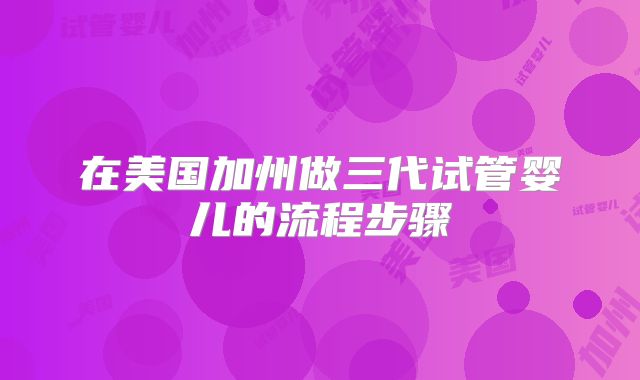 在美国加州做三代试管婴儿的流程步骤