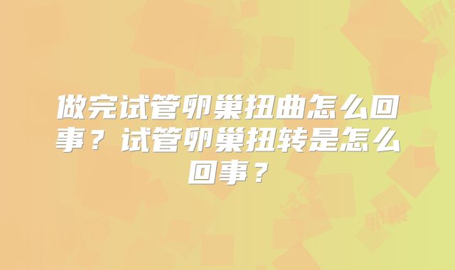 做完试管卵巢扭曲怎么回事？试管卵巢扭转是怎么回事？