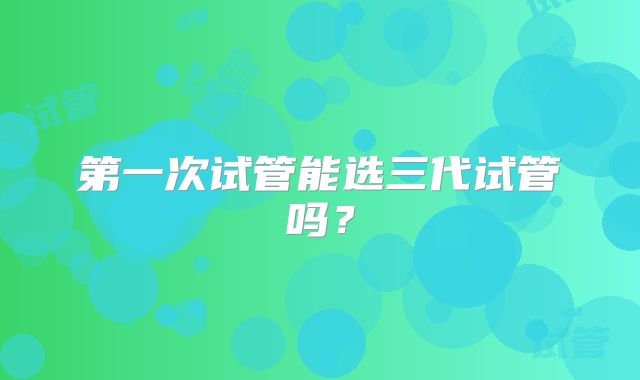 第一次试管能选三代试管吗？